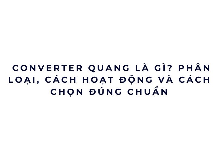 Converter quang là gì? Phân loại, cách hoạt động và cách chọn đúng chuẩn